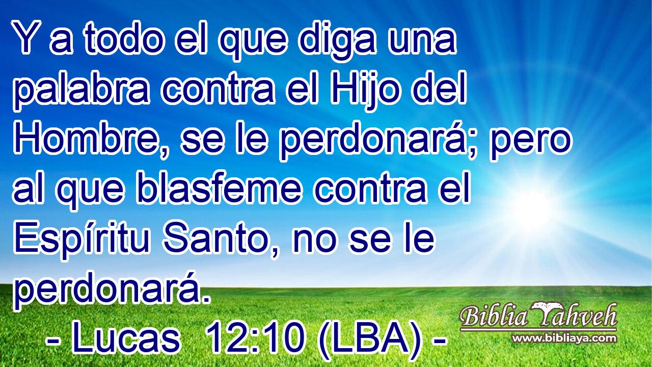 Y a todo el que diga una palabra contra el Hijo del Hombre, se le perdonará; pero al que blasfeme contra el Espíritu Santo, no se le perdonará.