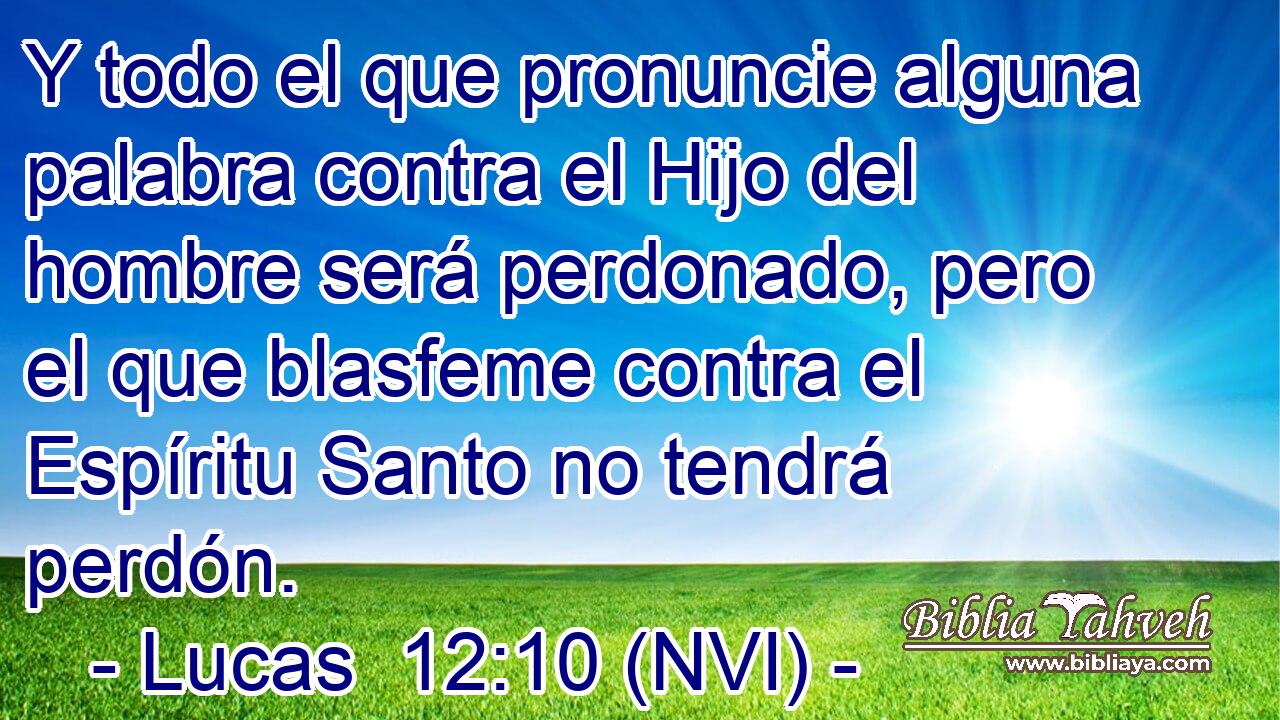  Y todo el que pronuncie alguna palabra contra el Hijo del hombre será perdonado, pero el que blasfeme contra el Espíritu Santo no tendrá perdón. 