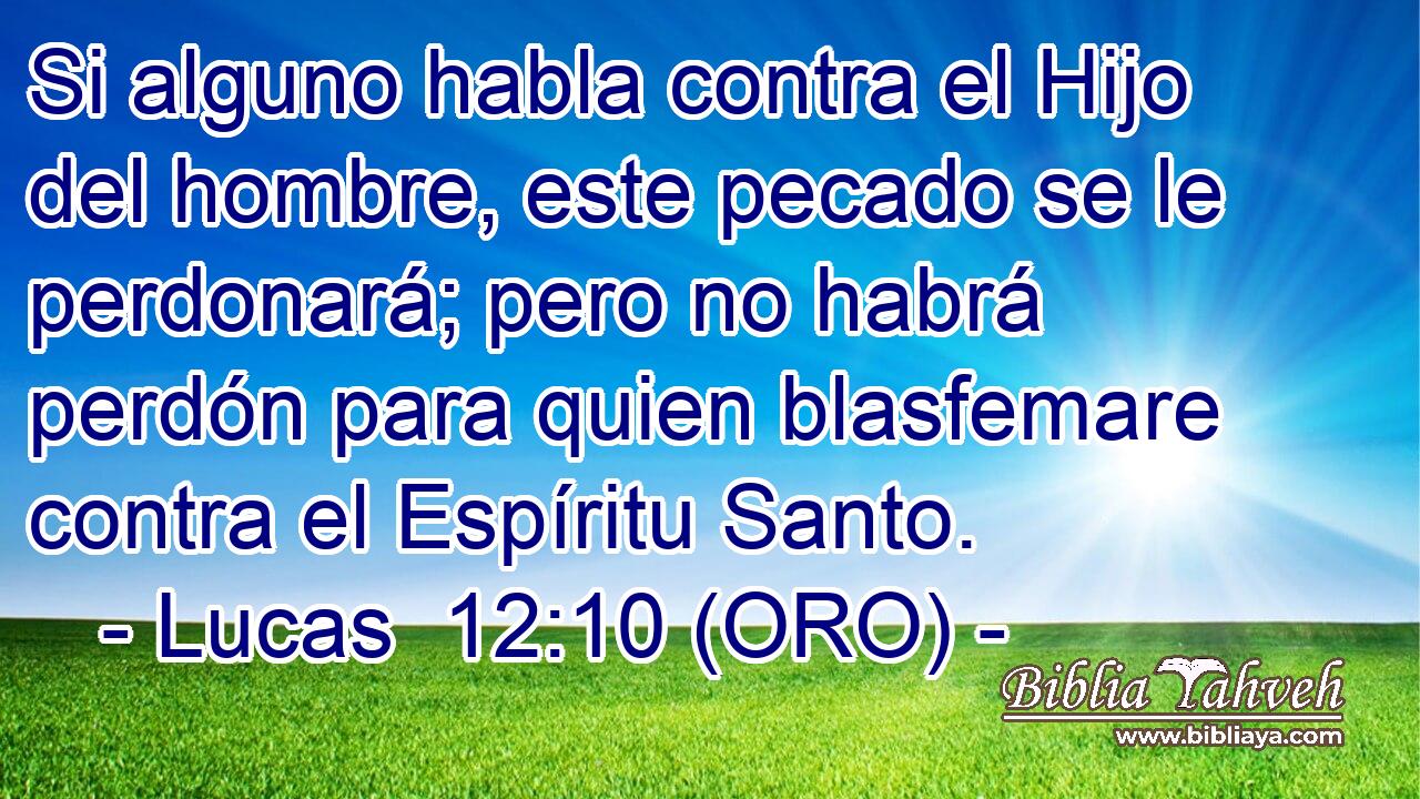  Si alguno habla contra el Hijo del hombre, este pecado se le perdonará; pero no habrá perdón para quien blasfemare contra el Espíritu Santo. 