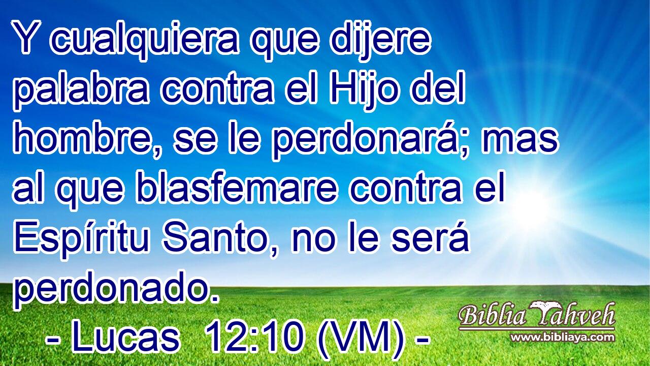  Y cualquiera que dijere palabra contra el Hijo del hombre, se le perdonará; mas al que blasfemare contra el Espíritu Santo, no le será perdonado. 
