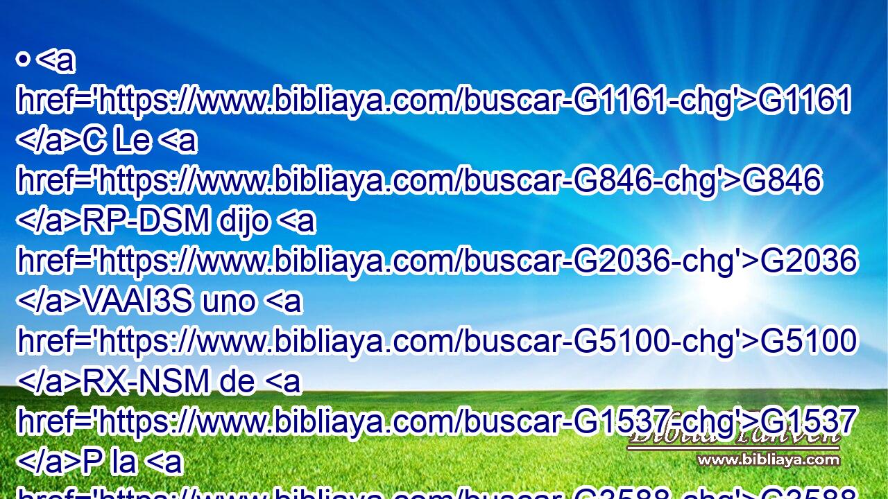 • G1161 C Le G846 RP-DSM dijo G2036 VAAI3S uno G5100 RX-NSM de G1537 P la G3588 DGSM multitud: G3793 NGSM Maestro, G1320 NVSM di G2036 VAAM2S a mi G3450 RP1GS hermano G3588 G80 DDSM NDSM que parta G3307 VAMN conmigo G3326 G1700 P RP1GS la G3588 DASF herencia. G2817 NASF 