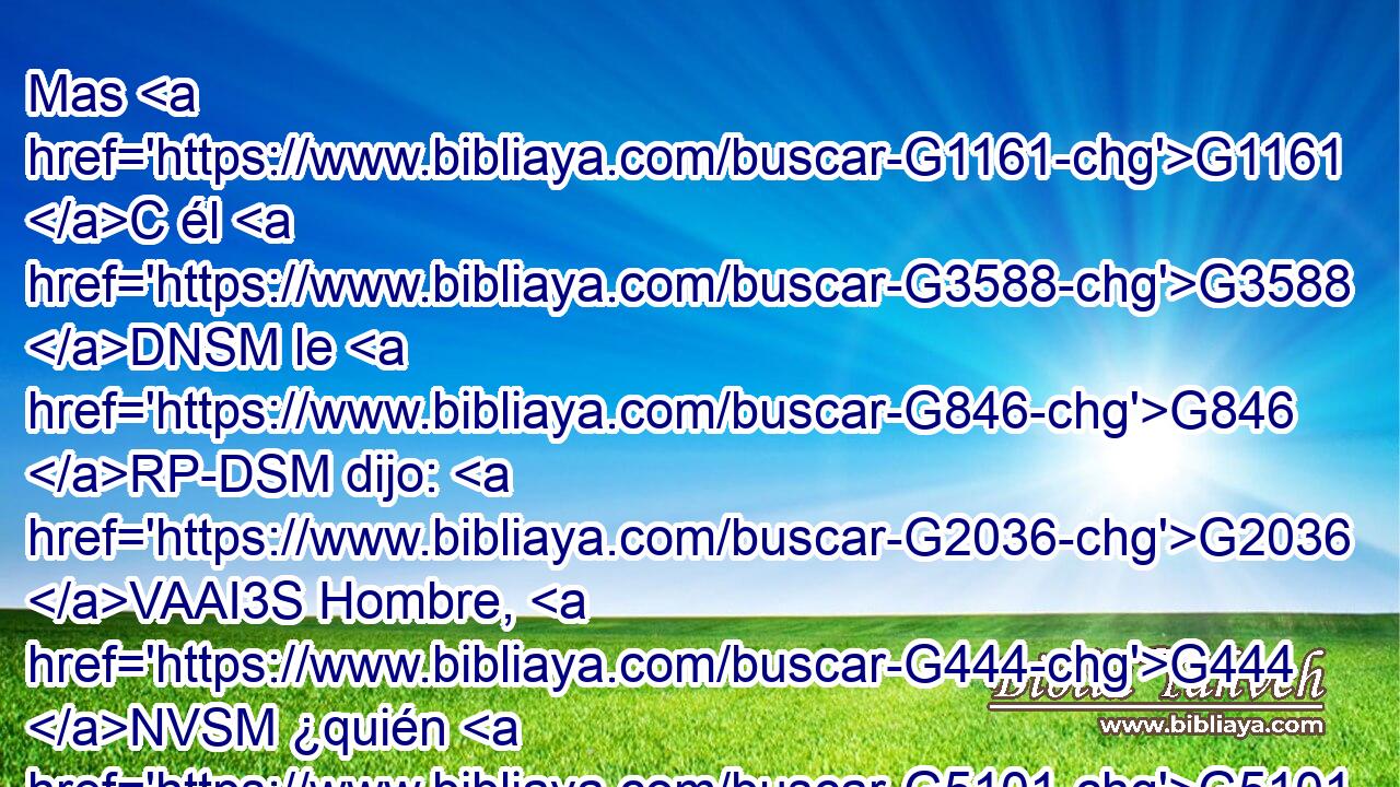 Mas G1161 C él G3588 DNSM le G846 RP-DSM dijo: G2036 VAAI3S Hombre, G444 NVSM ¿quién G5101 RI-NSM me G3165 RP1AS ha puesto G2525 VAAI3S sobre G1909 P vosotros G5209 RP2AP como juez G1348 NASF o G2228 T partidor? G3312 NASM 
