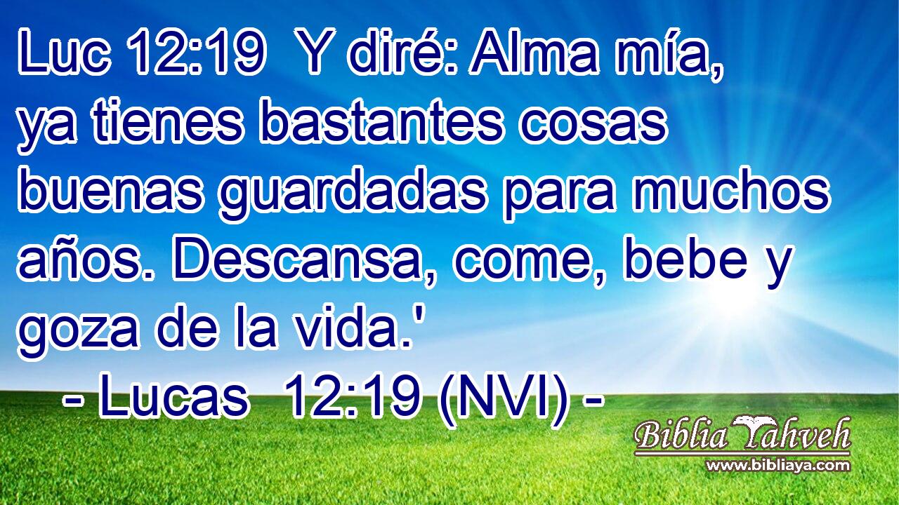 Luc 12:19  Y diré: Alma mía, ya tienes bastantes cosas buenas guardadas para muchos años. Descansa, come, bebe y goza de la vida.' 