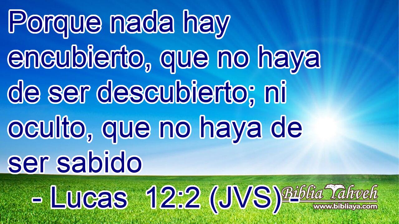 Porque nada hay encubierto, que no haya de ser descubierto; ni oculto, que no haya de ser sabido