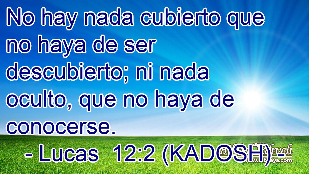  No hay nada cubierto que no haya de ser descubierto; ni nada oculto, que no haya de conocerse. 