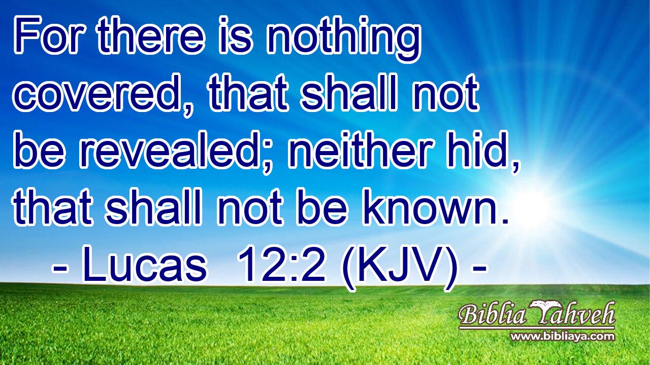 For there is nothing covered, that shall not be revealed; neither hid, that shall not be known.