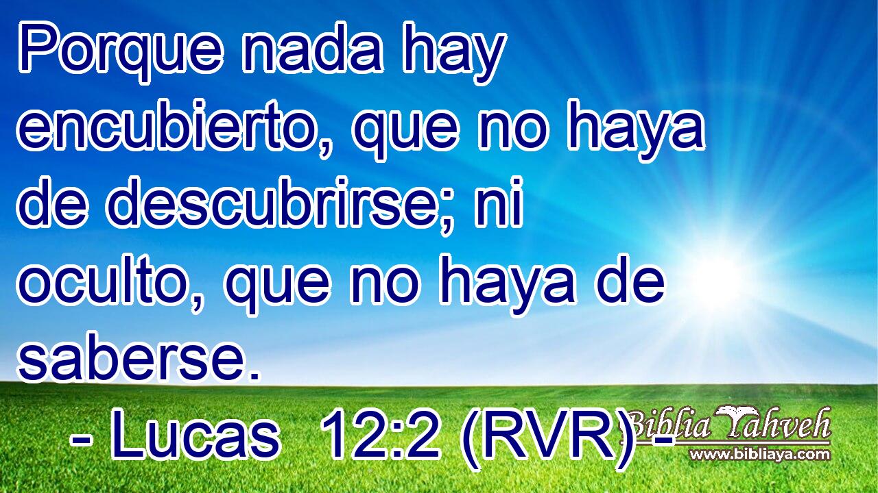 Porque nada hay encubierto, que no haya de descubrirse; ni oculto, que no haya de saberse.