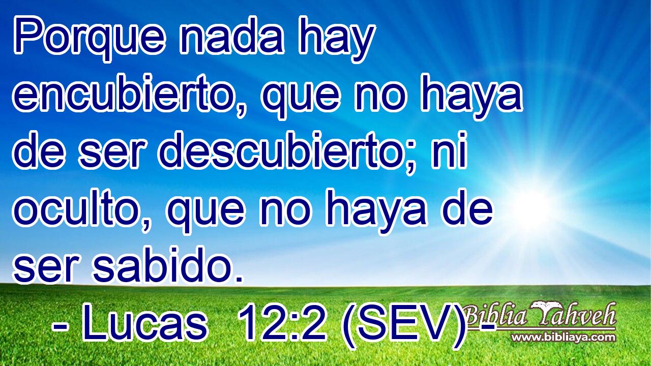 Porque nada hay encubierto, que no haya de ser descubierto; ni oculto, que no haya de ser sabido.