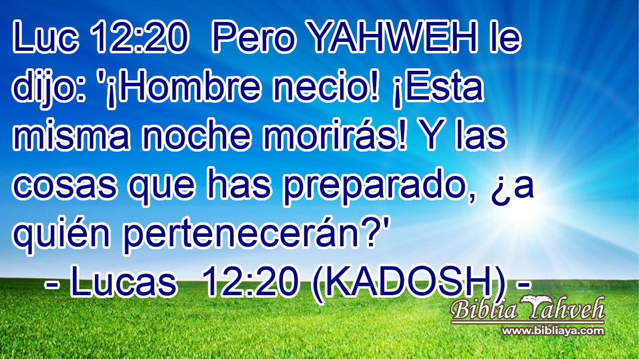  Pero YAHWEH le dijo: '¡Hombre necio! ¡Esta misma noche morirás! Y las cosas que has preparado, ¿a quién pertenecerán?' 