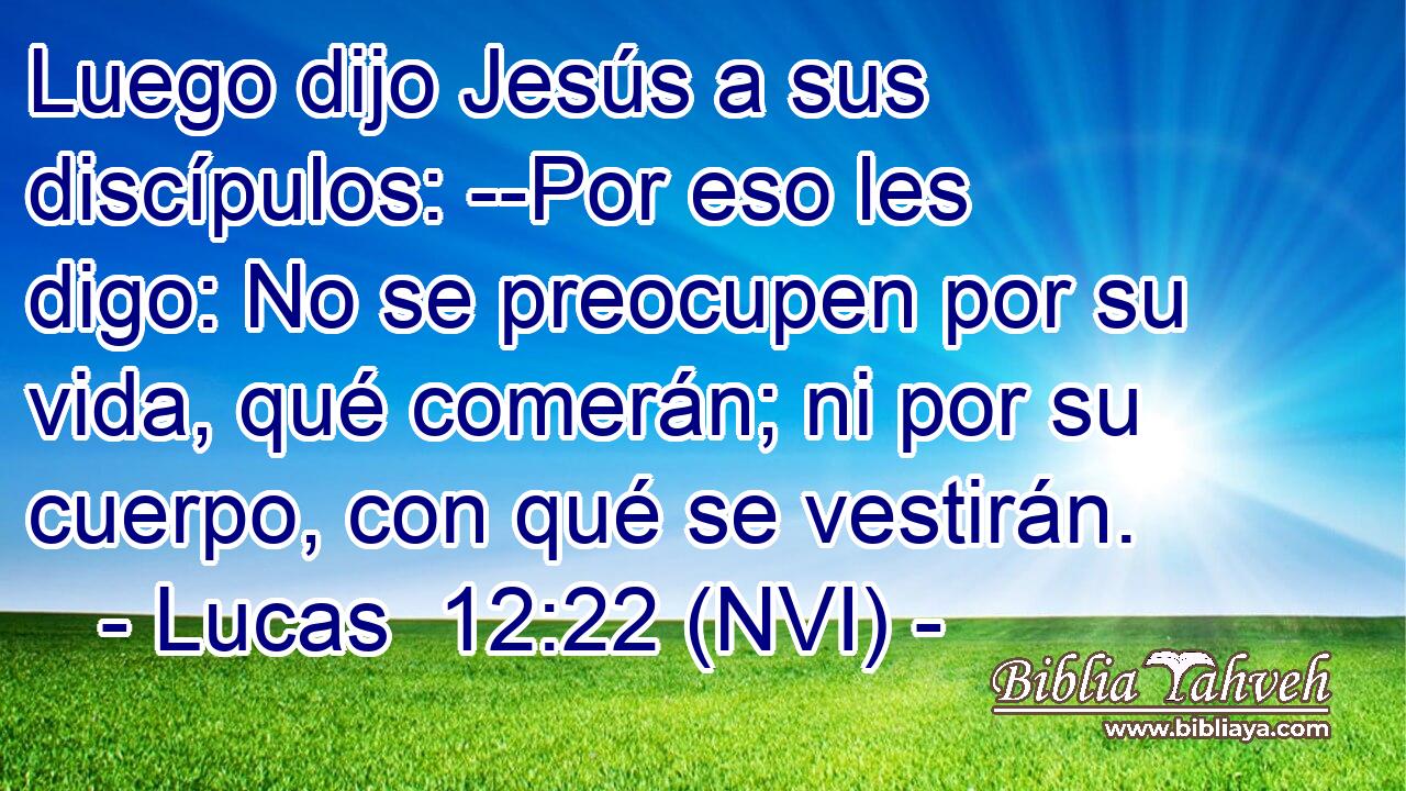  Luego dijo Jesús a sus discípulos: --Por eso les digo: No se preocupen por su vida, qué comerán; ni por su cuerpo, con qué se vestirán. 