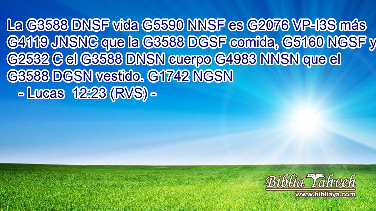La G3588 DNSF vida G5590 NNSF es G2076 VP-I3S más G4119 JNSNC que la G3588 DGSF comida, G5160 NGSF y G2532 C el G3588 DNSN cuerpo G4983 NNSN que el G3588 DGSN vestido. G1742 NGSN 