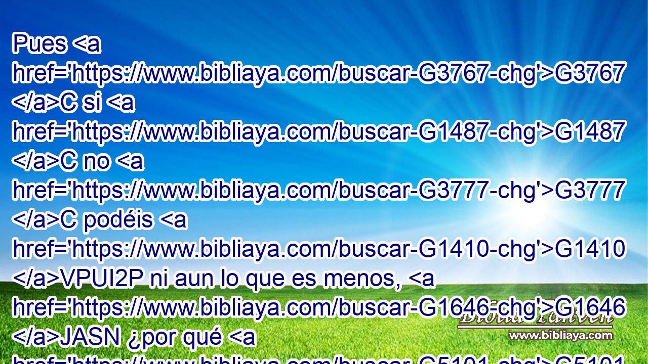 Pues G3767 C si G1487 C no G3777 C podéis G1410 VPUI2P ni aun lo que es menos, G1646 JASN ¿por qué G5101 RI-ASN os afanáis G3309 VPAI2P por G4012 P lo G3588 DGPN demás? G3062 JGPN 