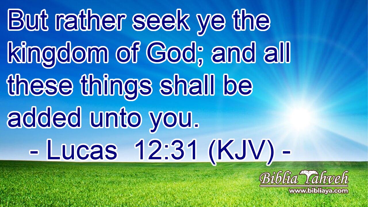 But rather seek ye the kingdom of God; and all these things shall be added unto you.