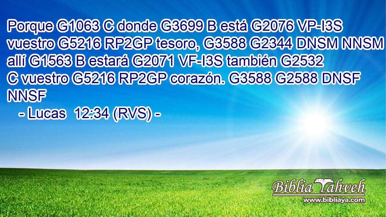 Porque G1063 C donde G3699 B está G2076 VP-I3S vuestro G5216 RP2GP tesoro, G3588 G2344 DNSM NNSM allí G1563 B estará G2071 VF-I3S también G2532 C vuestro G5216 RP2GP corazón. G3588 G2588 DNSF NNSF 