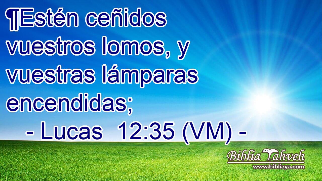  ¶Estén ceñidos vuestros lomos, y vuestras lámparas encendidas; 