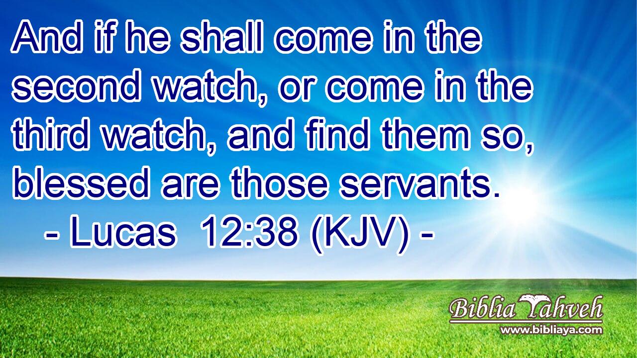 And if he shall come in the second watch, or come in the third watch, and find them so, blessed are those servants.