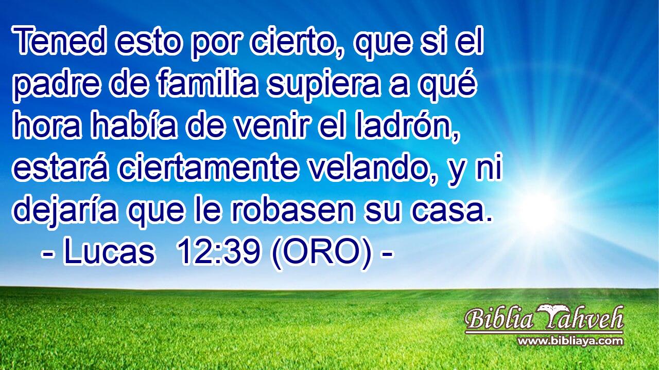  Tened esto por cierto, que si el padre de familia supiera a qué hora había de venir el ladrón, estará ciertamente velando, y ni dejaría que le robasen su casa. 