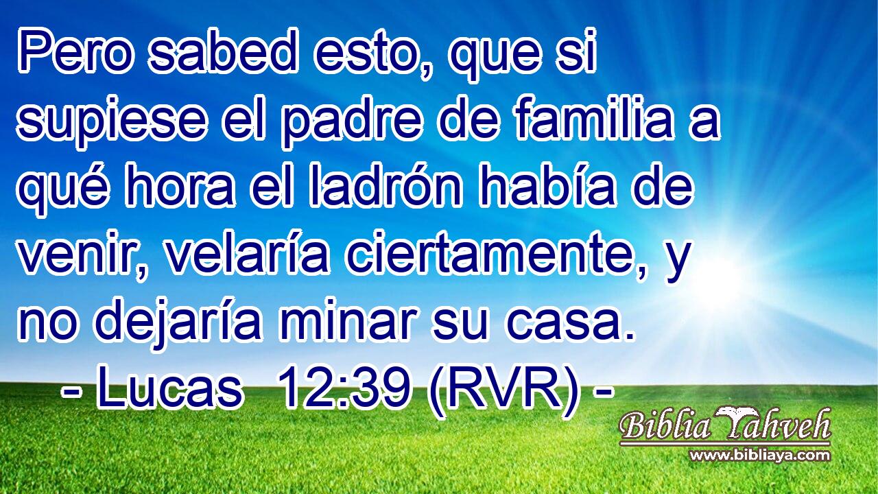 Pero sabed esto, que si supiese el padre de familia a qué hora el ladrón había de venir, velaría ciertamente, y no dejaría minar su casa.