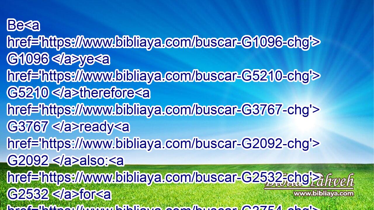 Be G1096 ye G5210 therefore G3767 ready G2092 also: G2532 for G3754 the G3588 Son G5207 of man G444 cometh G2064 at( G3739) an hour G5610 when ye think G1380 not.G3756