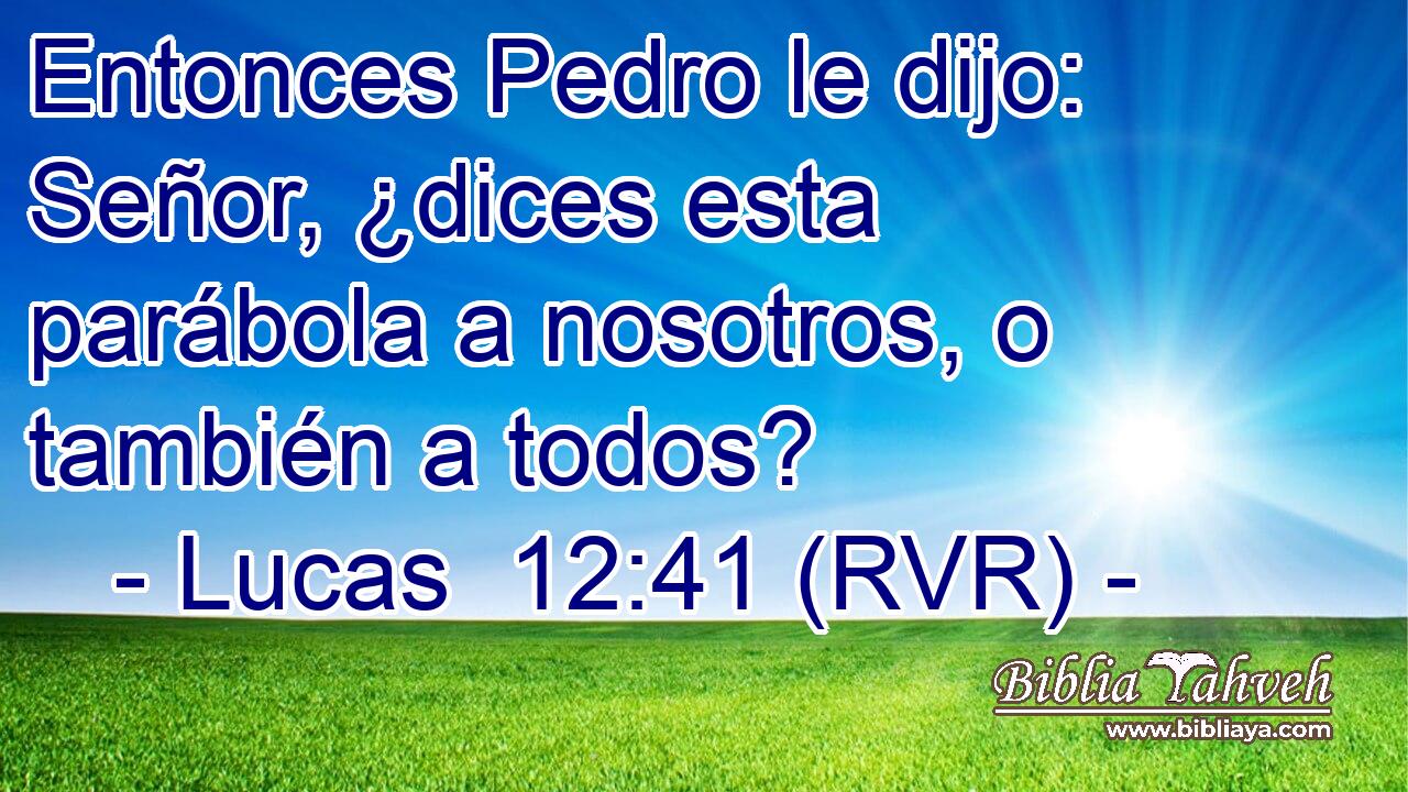 Entonces Pedro le dijo: Señor, ¿dices esta parábola a nosotros, o también a todos?