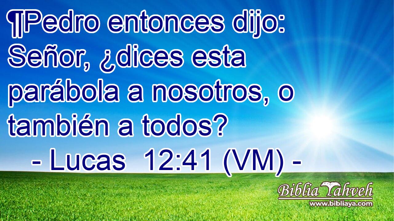  ¶Pedro entonces dijo: Señor, ¿dices esta parábola a nosotros, o también a todos? 