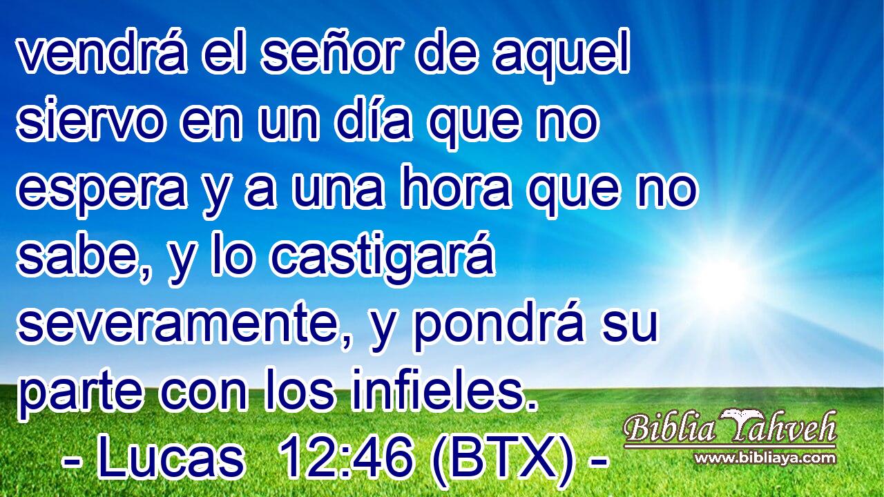 vendrá el señor de aquel siervo en un día que no espera y a una hora que no sabe, y lo castigará severamente, y pondrá su parte con los infieles.