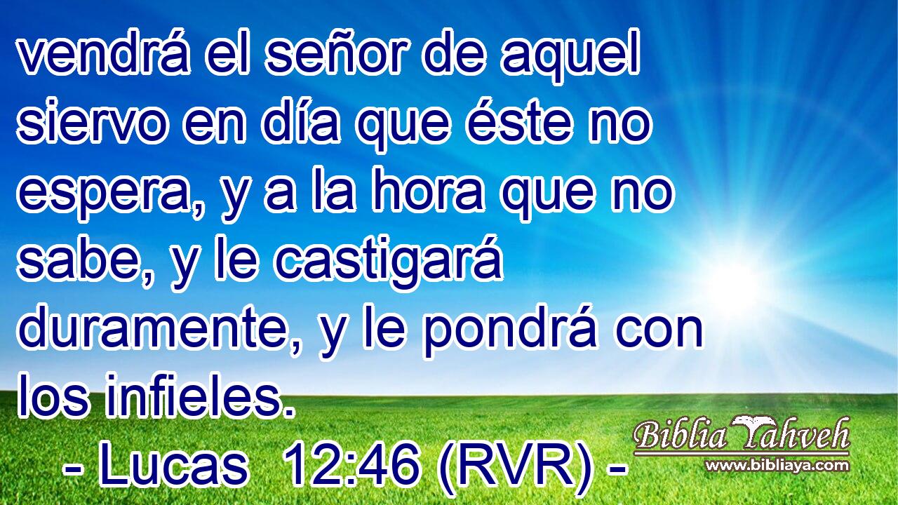 vendrá el señor de aquel siervo en día que éste no espera, y a la hora que no sabe, y le castigará duramente, y le pondrá con los infieles.