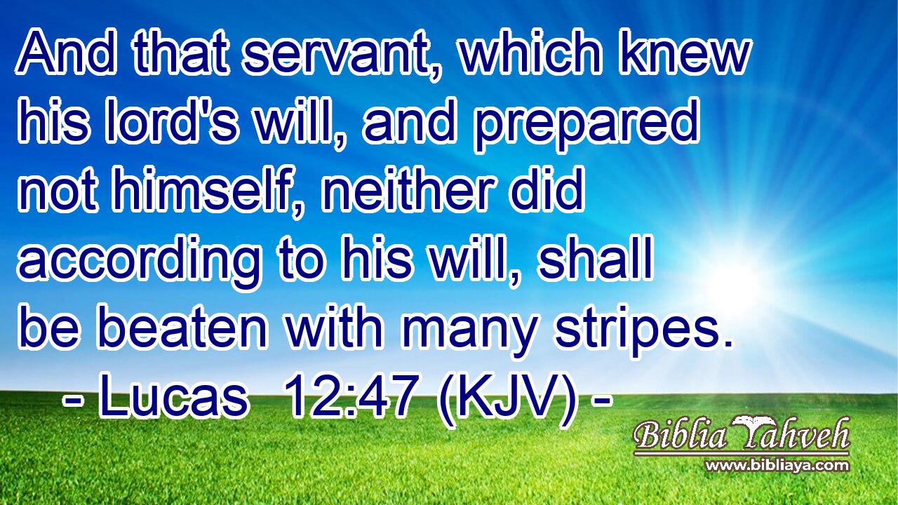 And that servant, which knew his lord's will, and prepared not himself, neither did according to his will, shall be beaten with many stripes.