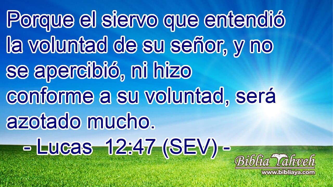 Porque el siervo que entendió la voluntad de su señor, y no se apercibió, ni hizo conforme a su voluntad, será azotado mucho.