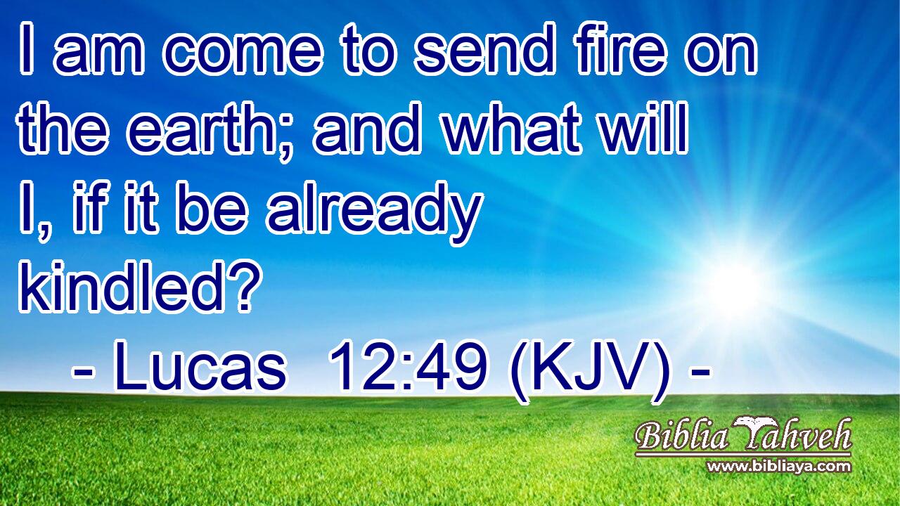 I am come to send fire on the earth; and what will I, if it be already kindled?