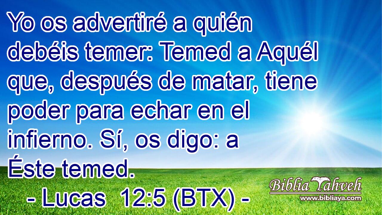 Yo os advertiré a quién debéis temer: Temed a Aquél que, después de matar, tiene poder para echar en el infierno. Sí, os digo: a Éste temed.