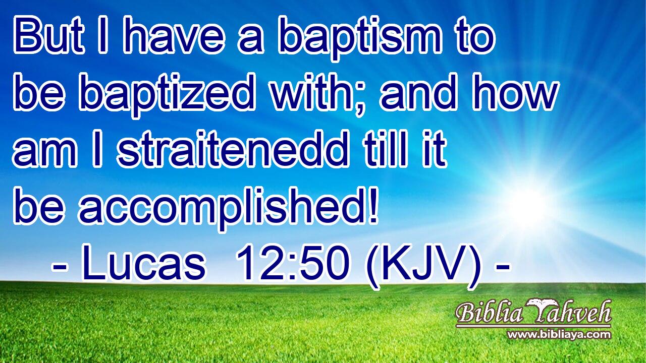 But I have a baptism to be baptized with; and how am I straitenedd till it be accomplished!