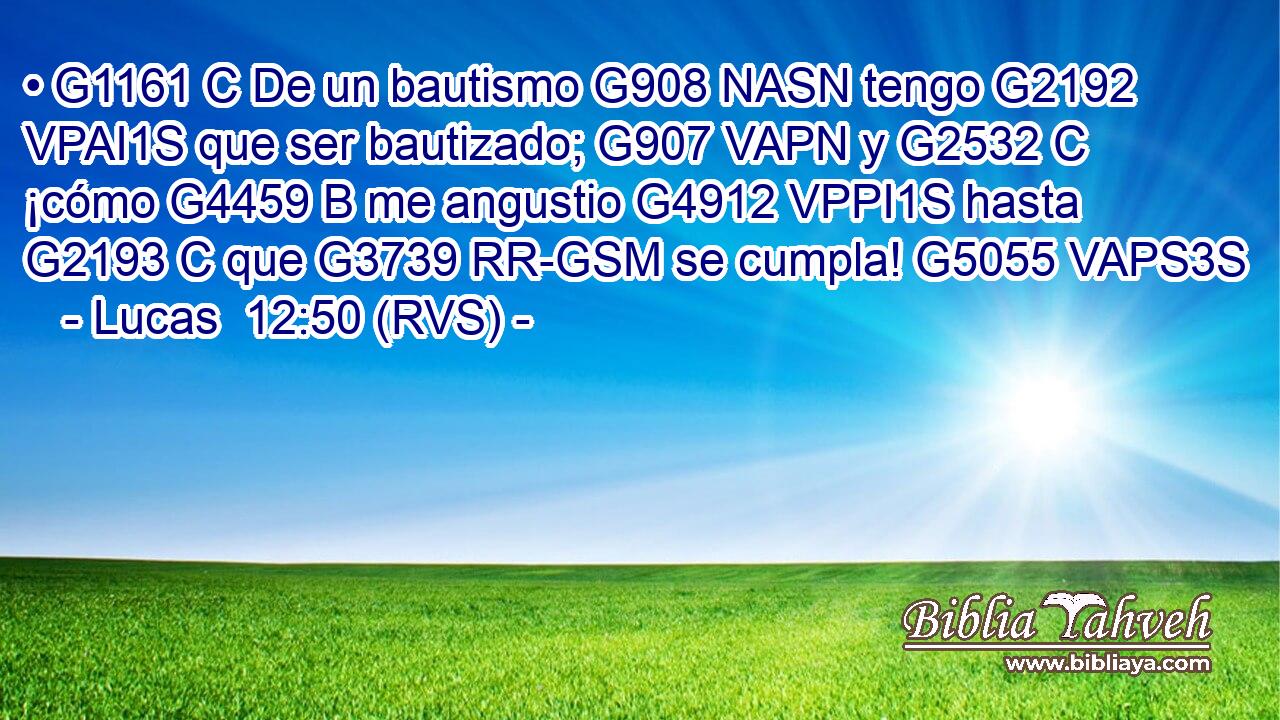 • G1161 C De un bautismo G908 NASN tengo G2192 VPAI1S que ser bautizado; G907 VAPN y G2532 C ¡cómo G4459 B me angustio G4912 VPPI1S hasta G2193 C que G3739 RR-GSM se cumpla! G5055 VAPS3S 