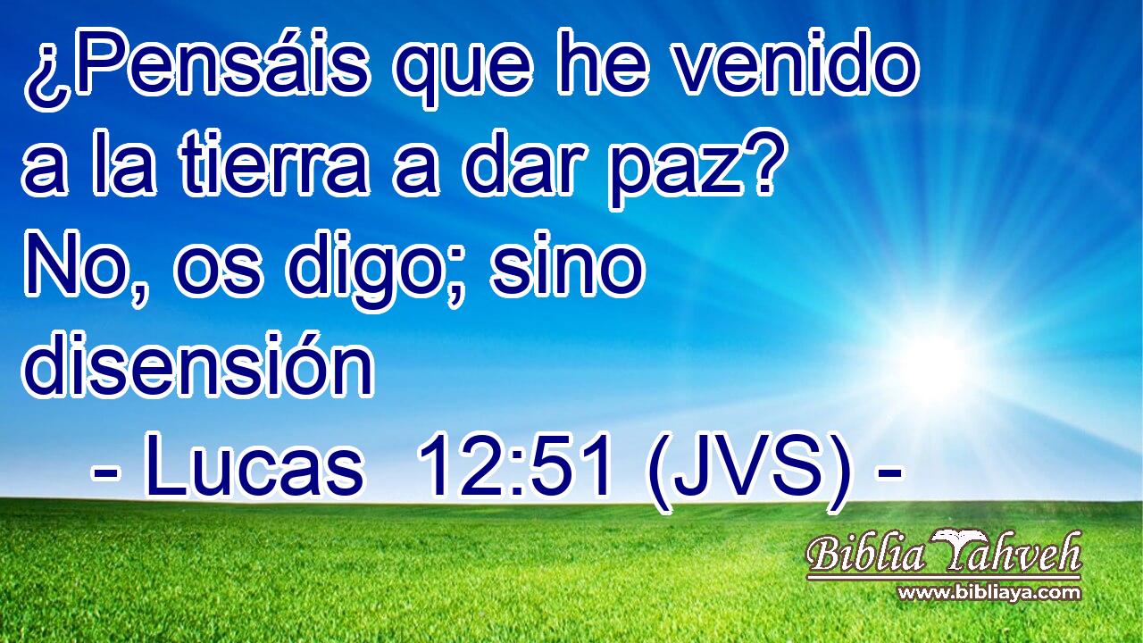 ¿Pensáis que he venido a la tierra a dar paz? No, os digo; sino disensión