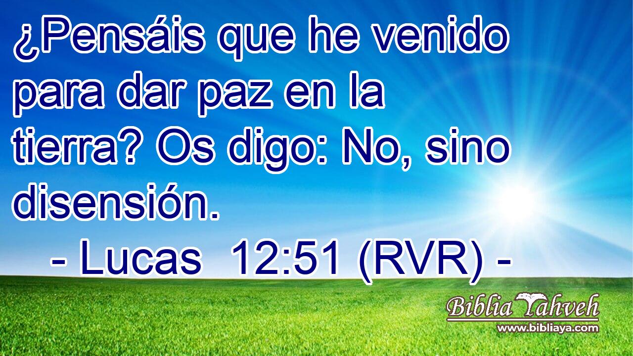 ¿Pensáis que he venido para dar paz en la tierra? Os digo: No, sino disensión.