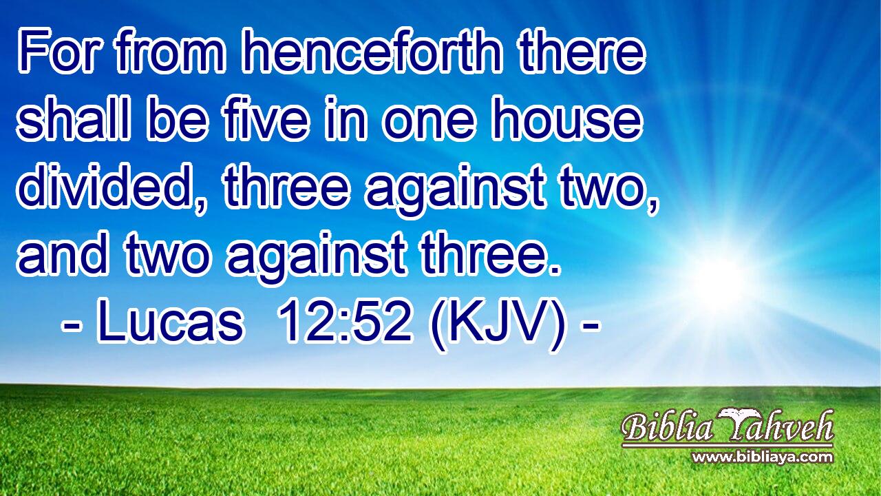 For from henceforth there shall be five in one house divided, three against two, and two against three.