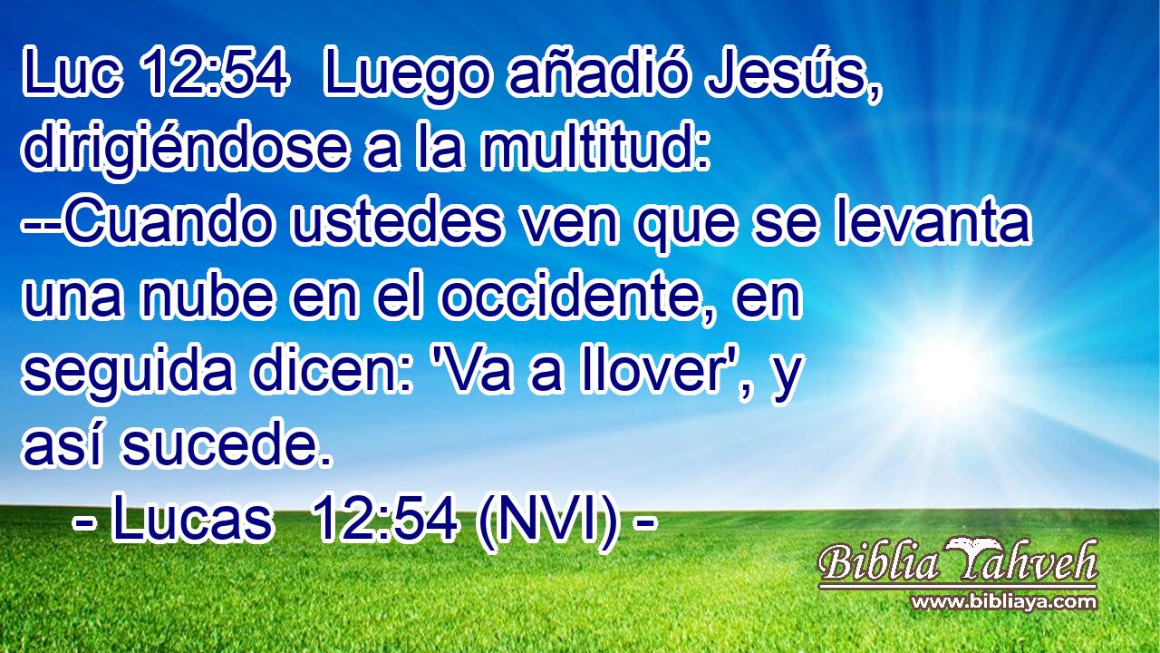 Luc 12:54  Luego añadió Jesús, dirigiéndose a la multitud: --Cuando ustedes ven que se levanta una nube en el occidente, en seguida dicen: 'Va a llover', y así sucede. 