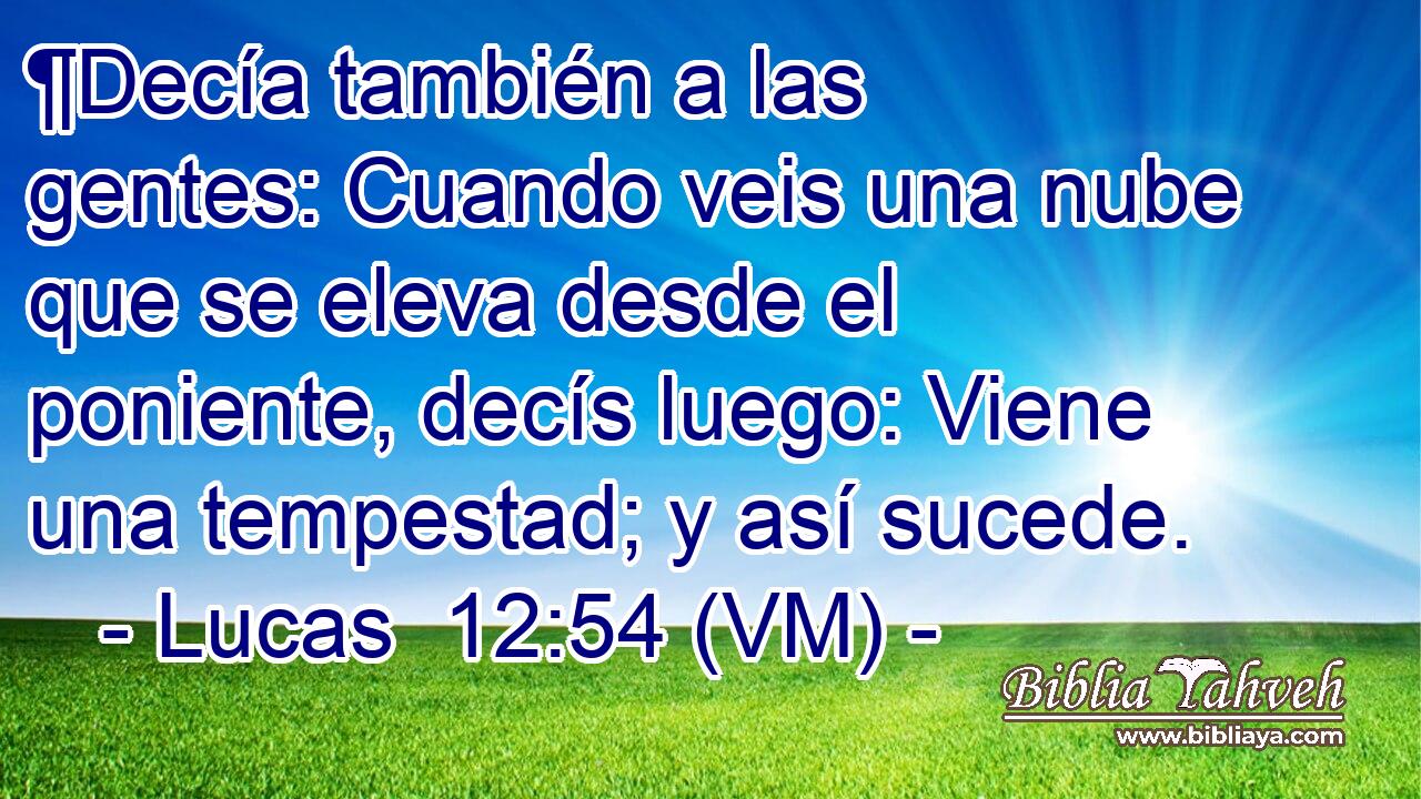  ¶Decía también a las gentes: Cuando veis una nube que se eleva desde el poniente, decís luego: Viene una tempestad; y así sucede. 