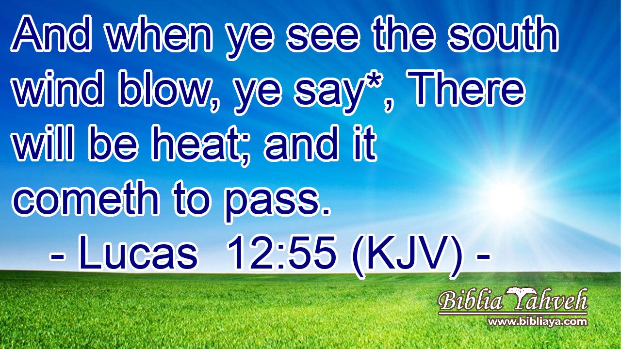 And when ye see the south wind blow, ye say*, There will be heat; and it cometh to pass.