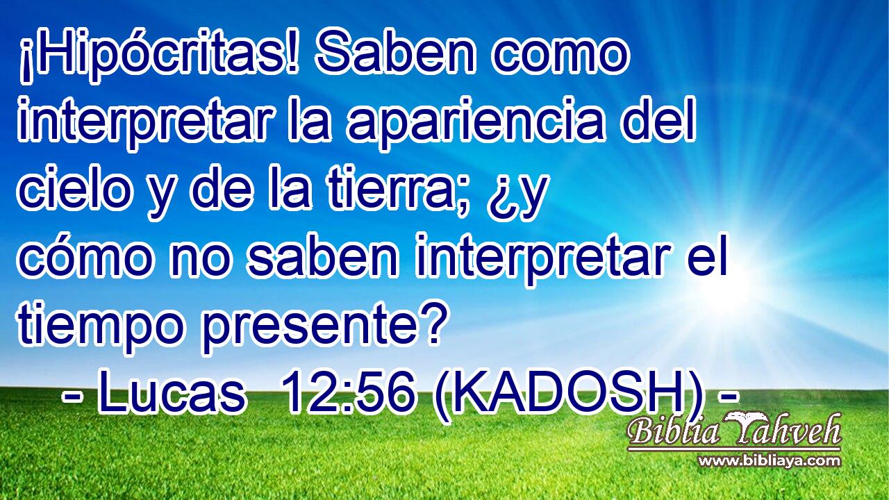  ¡Hipócritas! Saben como interpretar la apariencia del cielo y de la tierra; ¿y cómo no saben interpretar el tiempo presente? 