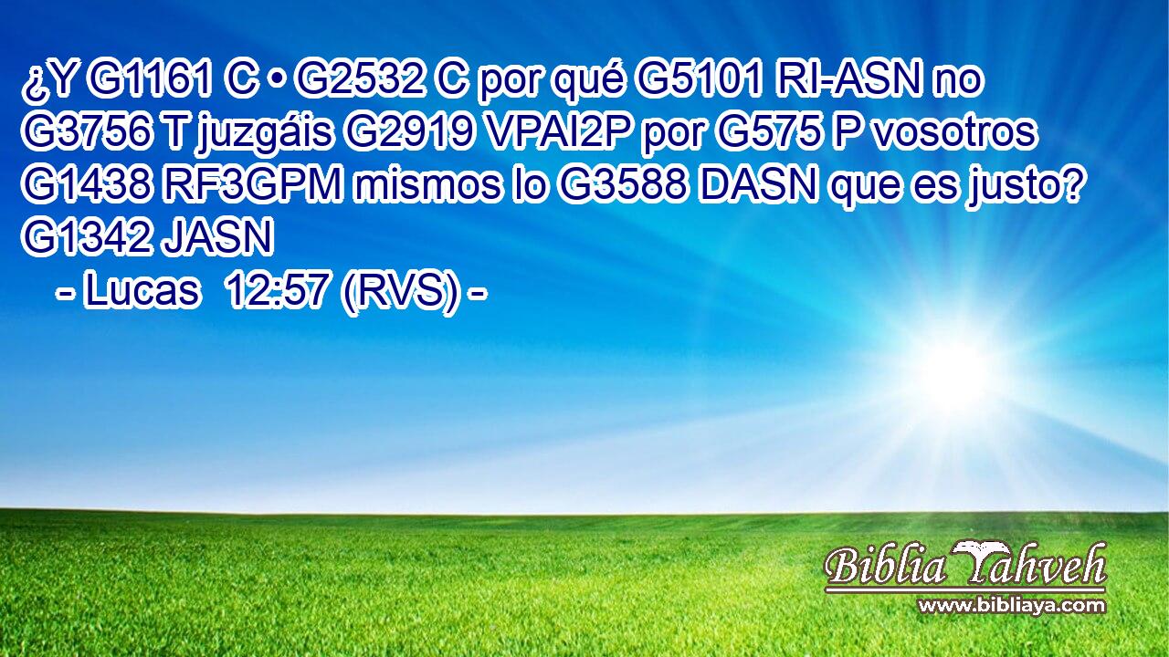 ¿Y G1161 C • G2532 C por qué G5101 RI-ASN no G3756 T juzgáis G2919 VPAI2P por G575 P vosotros G1438 RF3GPM mismos lo G3588 DASN que es justo? G1342 JASN 