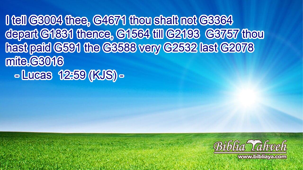 I tell G3004 thee, G4671 thou shalt not G3364 depart G1831 thence, G1564 till G2193  G3757 thou hast paid G591 the G3588 very G2532 last G2078 mite.G3016