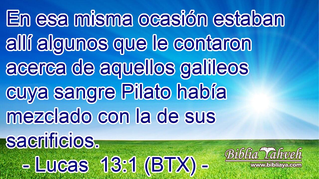 En esa misma ocasión estaban allí algunos que le contaron acerca de aquellos galileos cuya sangre Pilato había mezclado con la de sus sacrificios.