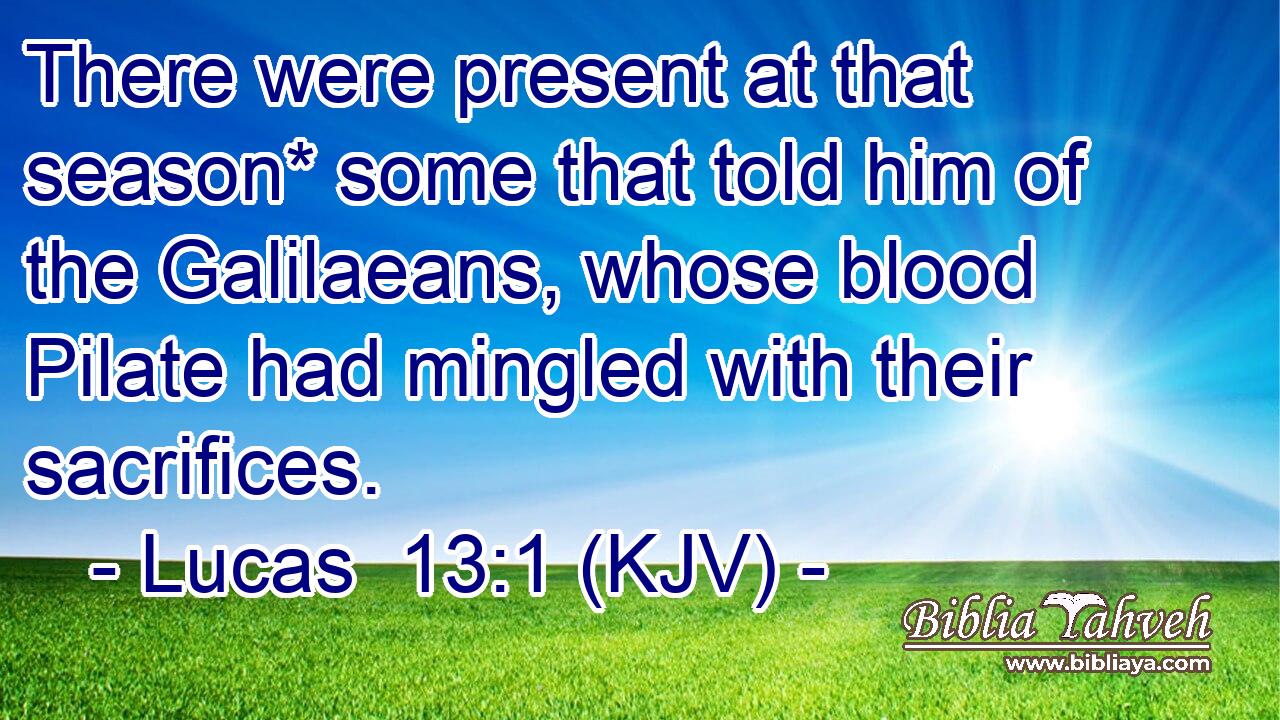 There were present at that season* some that told him of the Galilaeans, whose blood Pilate had mingled with their sacrifices.