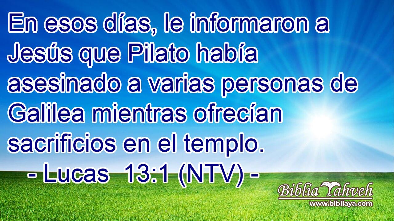 En esos días, le informaron a Jesús que Pilato había asesinado a varias personas de Galilea mientras ofrecían sacrificios en el templo.