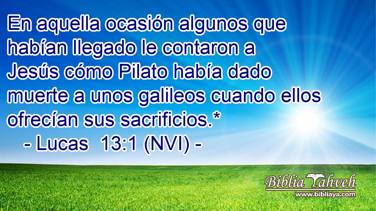  En aquella ocasión algunos que habían llegado le contaron a Jesús cómo Pilato había dado muerte a unos galileos cuando ellos ofrecían sus sacrificios.* 