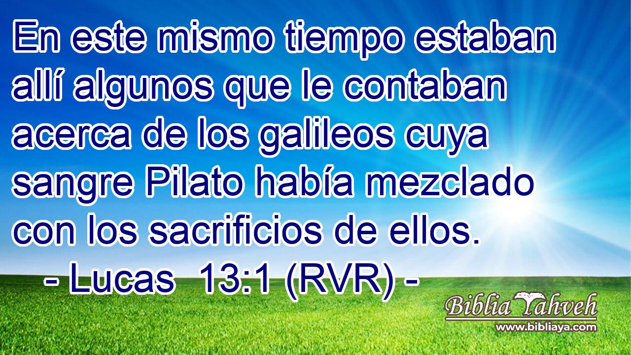 En este mismo tiempo estaban allí algunos que le contaban acerca de los galileos cuya sangre Pilato había mezclado con los sacrificios de ellos.