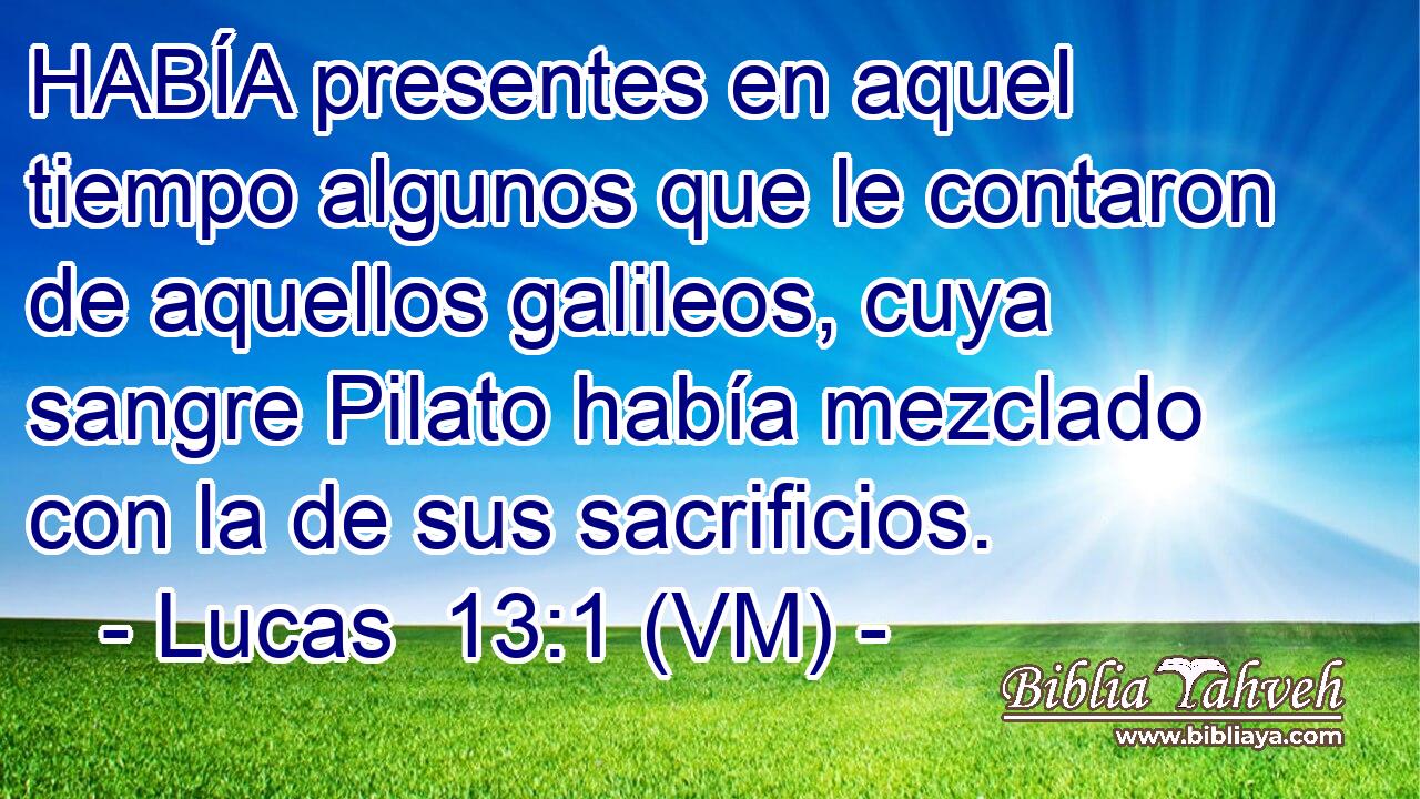  HABÍA presentes en aquel tiempo algunos que le contaron de aquellos galileos, cuya sangre Pilato había mezclado con la de sus sacrificios. 