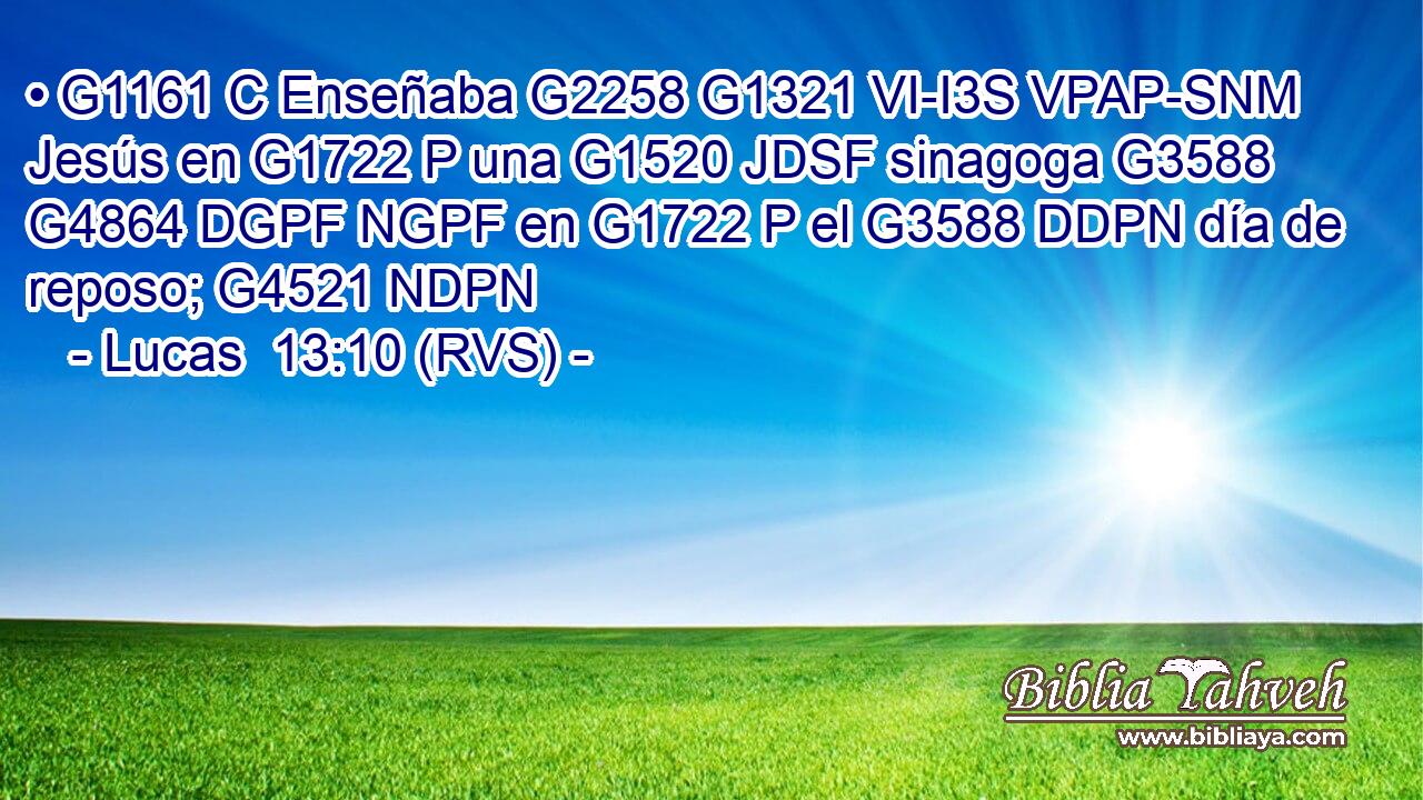 • G1161 C Enseñaba G2258 G1321 VI-I3S VPAP-SNM Jesús en G1722 P una G1520 JDSF sinagoga G3588 G4864 DGPF NGPF en G1722 P el G3588 DDPN día de reposo; G4521 NDPN 