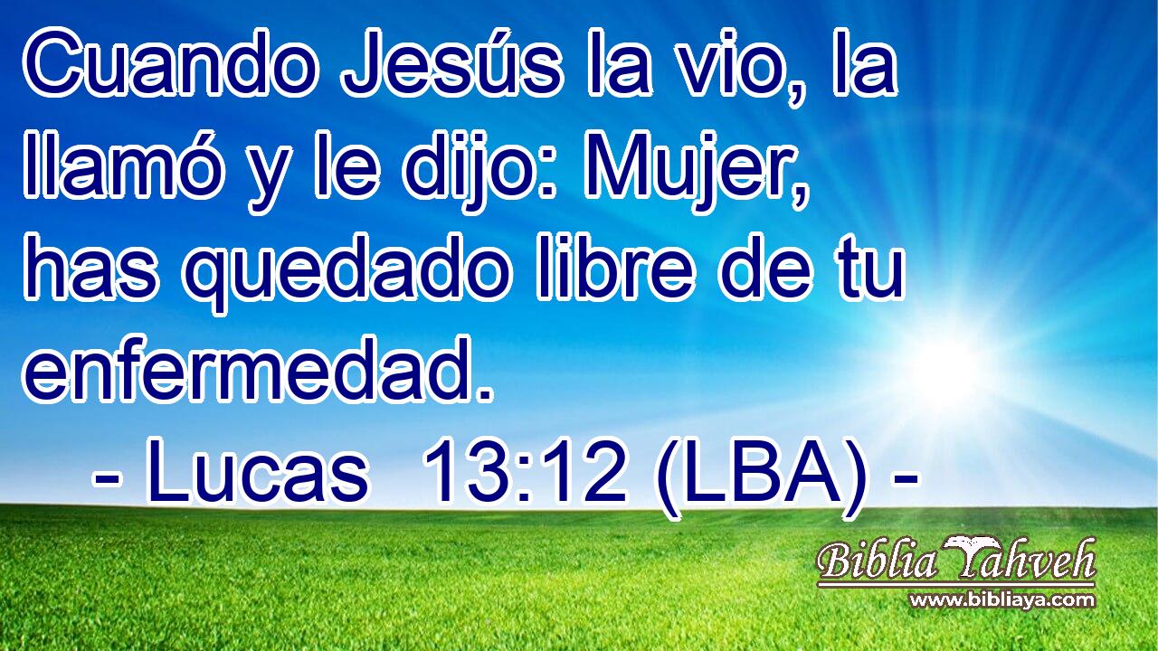 Cuando Jesús la vio, la llamó y le dijo: Mujer, has quedado libre de tu enfermedad.